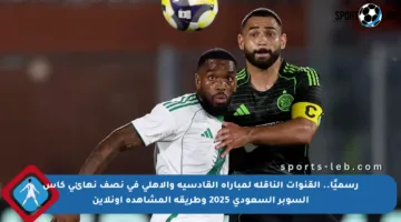رسميًا.. القنوات الناقلة لمباراة القادسية والأهلي في نصف نهائي كأس السوبر السعودي 2025 وطريقة المشاهدة أونلاين